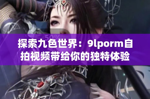 探索九色世界：9lporm自拍视频带给你的独特体验