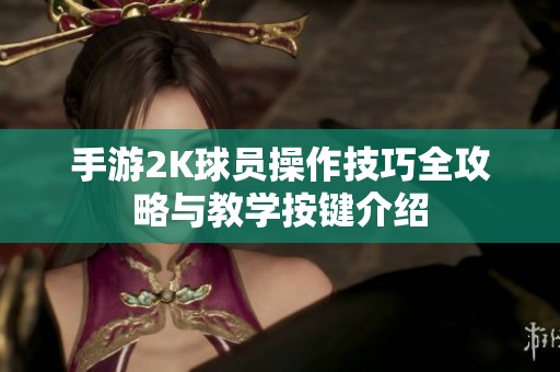手游2K球员操作技巧全攻略与教学按键介绍