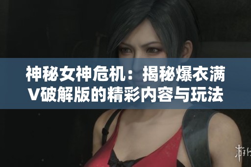 神秘女神危机：揭秘爆衣满V破解版的精彩内容与玩法分析