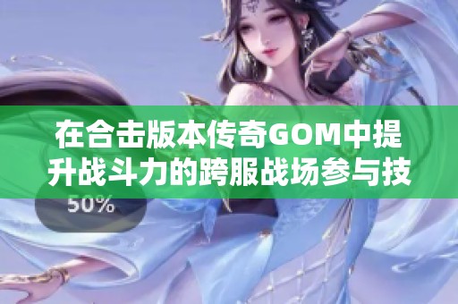 在合击版本传奇GOM中提升战斗力的跨服战场参与技巧与策略
