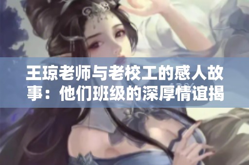 王琼老师与老校工的感人故事：他们班级的深厚情谊揭秘