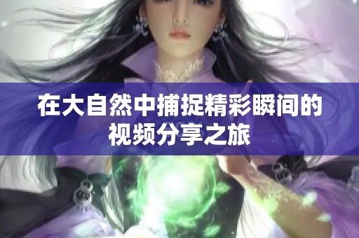 在大自然中捕捉精彩瞬间的视频分享之旅