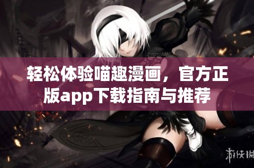 轻松体验喵趣漫画，官方正版app下载指南与推荐