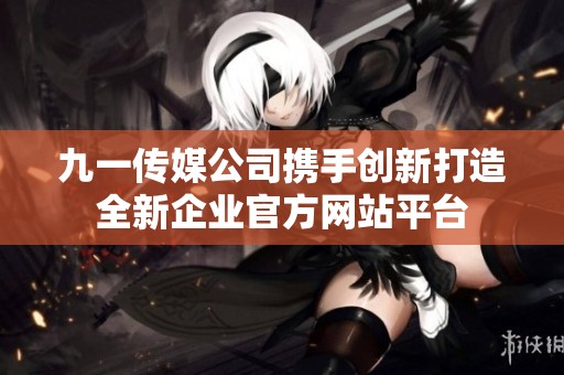 九一传媒公司携手创新打造全新企业官方网站平台