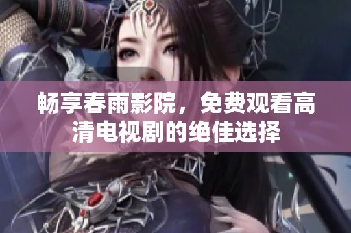 畅享春雨影院，免费观看高清电视剧的绝佳选择