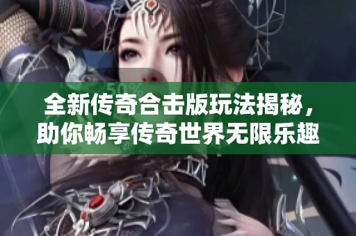 全新传奇合击版玩法揭秘，助你畅享传奇世界无限乐趣