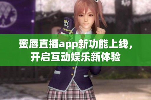 蜜唇直播app新功能上线，开启互动娱乐新体验
