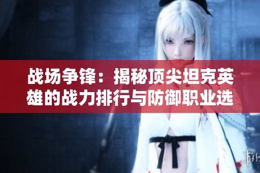 战场争锋：揭秘顶尖坦克英雄的战力排行与防御职业选择
