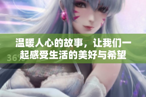 温暖人心的故事，让我们一起感受生活的美好与希望