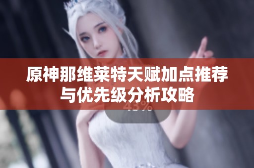 原神那维莱特天赋加点推荐与优先级分析攻略
