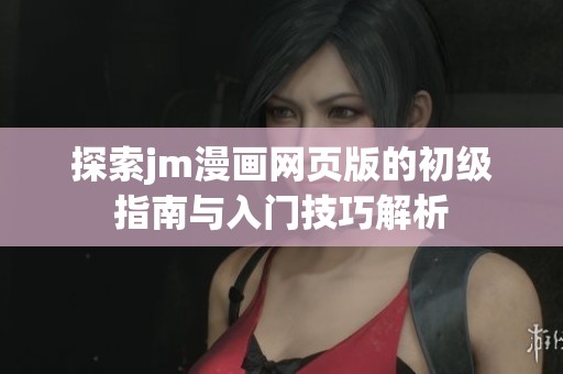 探索jm漫画网页版的初级指南与入门技巧解析