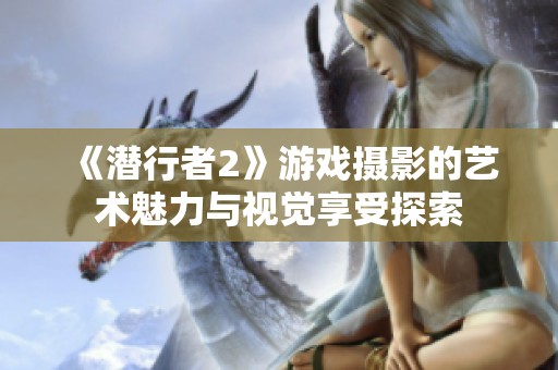 《潜行者2》游戏摄影的艺术魅力与视觉享受探索