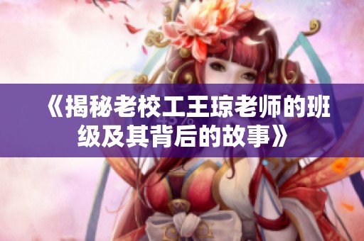 《揭秘老校工王琼老师的班级及其背后的故事》