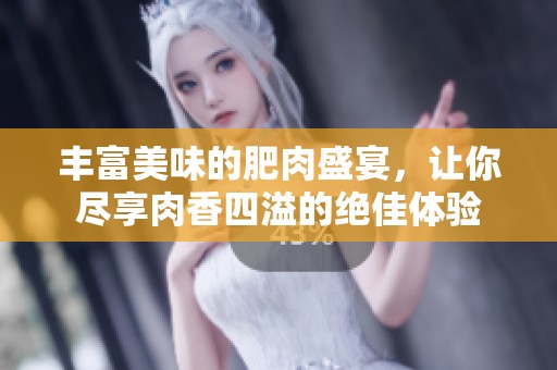 丰富美味的肥肉盛宴，让你尽享肉香四溢的绝佳体验