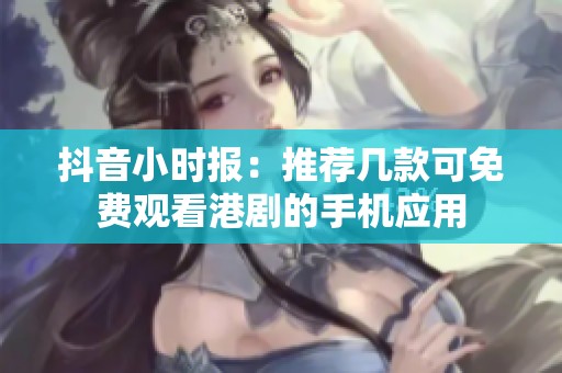 抖音小时报：推荐几款可免费观看港剧的手机应用
