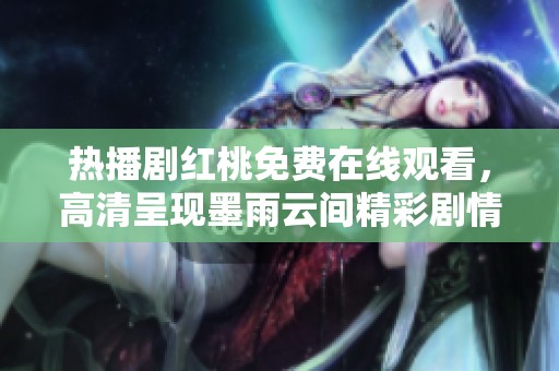 热播剧红桃免费在线观看，高清呈现墨雨云间精彩剧情