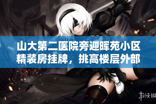 山大第二医院旁迎晖苑小区精装房挂牌，挑高楼层外部电梯直达