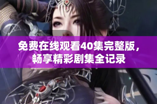 免费在线观看40集完整版，畅享精彩剧集全记录