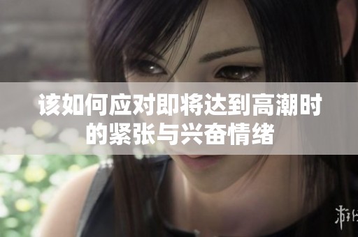 该如何应对即将达到高潮时的紧张与兴奋情绪