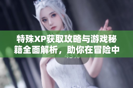 特殊XP获取攻略与游戏秘籍全面解析，助你在冒险中胜出
