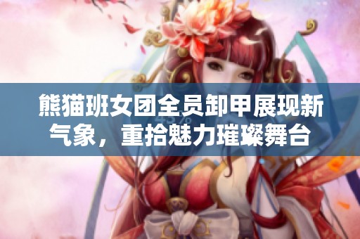 熊猫班女团全员卸甲展现新气象，重拾魅力璀璨舞台