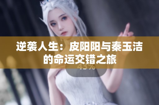 逆袭人生：皮阳阳与秦玉洁的命运交错之旅