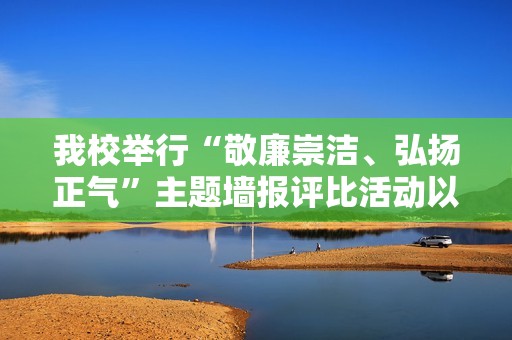 我校举行“敬廉崇洁、弘扬正气”主题墙报评比活动以提升道德风尚