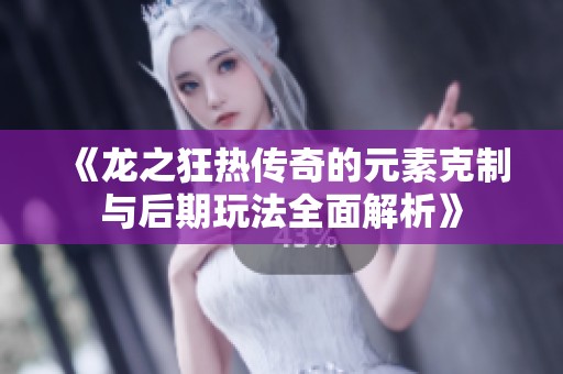 《龙之狂热传奇的元素克制与后期玩法全面解析》