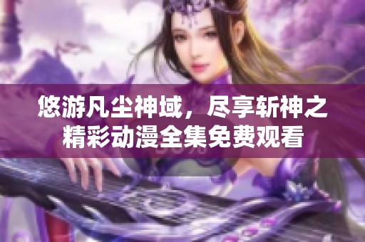 悠游凡尘神域，尽享斩神之精彩动漫全集免费观看