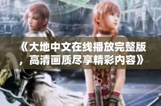 《大地中文在线播放完整版，高清画质尽享精彩内容》