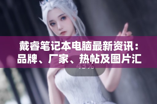 戴睿笔记本电脑最新资讯：品牌、厂家、热帖及图片汇总
