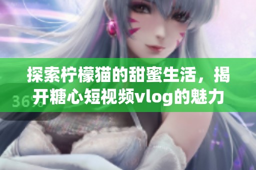 探索柠檬猫的甜蜜生活，揭开糖心短视频vlog的魅力