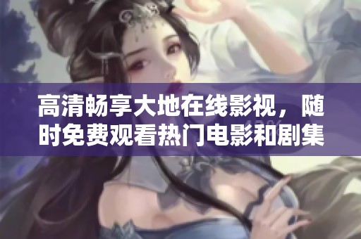 高清畅享大地在线影视，随时免费观看热门电影和剧集