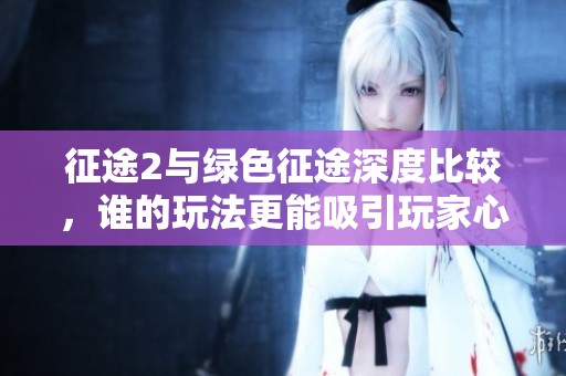 征途2与绿色征途深度比较，谁的玩法更能吸引玩家心？