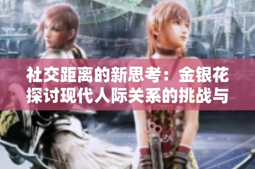 社交距离的新思考：金银花探讨现代人际关系的挑战与重构