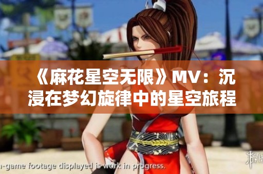 《麻花星空无限》MV：沉浸在梦幻旋律中的星空旅程