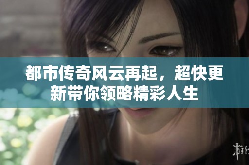 都市传奇风云再起，超快更新带你领略精彩人生