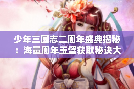 少年三国志二周年盛典揭秘：海量周年玉璧获取秘诀大曝光