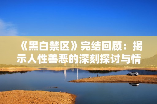 《黑白禁区》完结回顾：揭示人性善恶的深刻探讨与情感纠葛