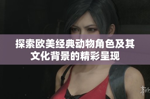 探索欧美经典动物角色及其文化背景的精彩呈现