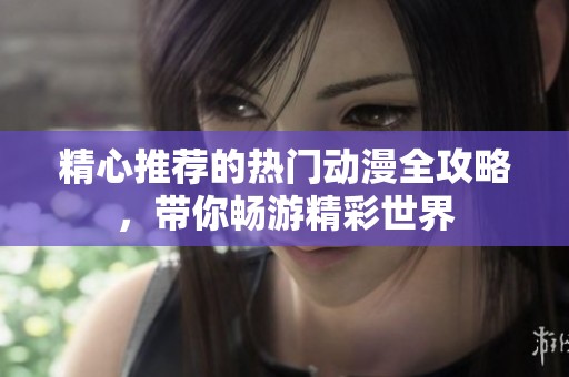 精心推荐的热门动漫全攻略，带你畅游精彩世界