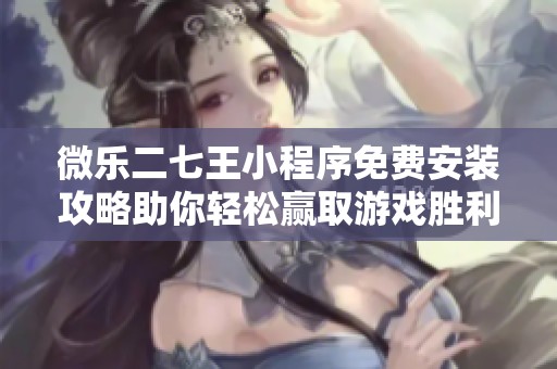 微乐二七王小程序免费安装攻略助你轻松赢取游戏胜利