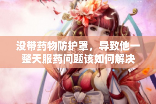 没带药物防护罩，导致他一整天服药问题该如何解决