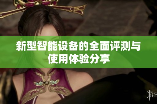 新型智能设备的全面评测与使用体验分享