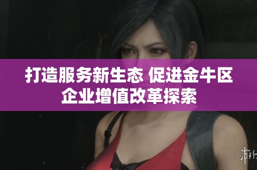 打造服务新生态 促进金牛区企业增值改革探索