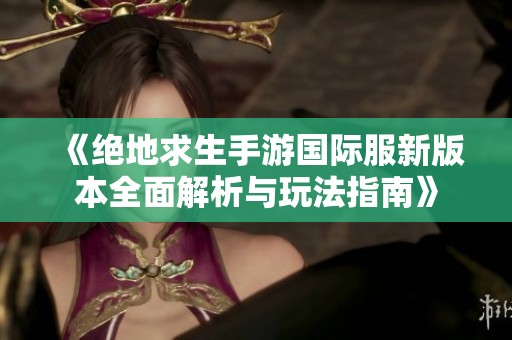 《绝地求生手游国际服新版本全面解析与玩法指南》