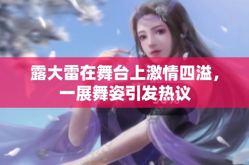 露大雷在舞台上激情四溢，一展舞姿引发热议