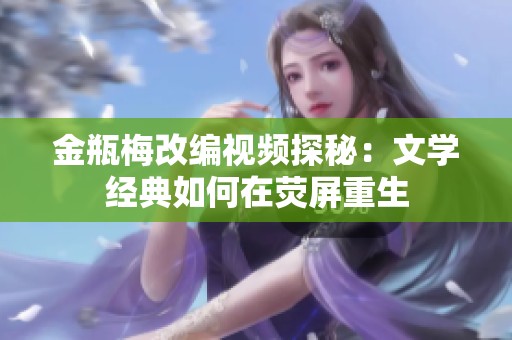 金瓶梅改编视频探秘：文学经典如何在荧屏重生
