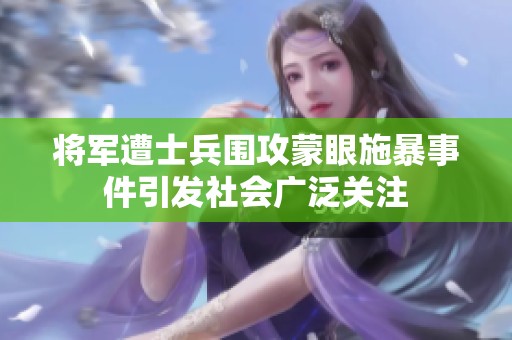 将军遭士兵围攻蒙眼施暴事件引发社会广泛关注