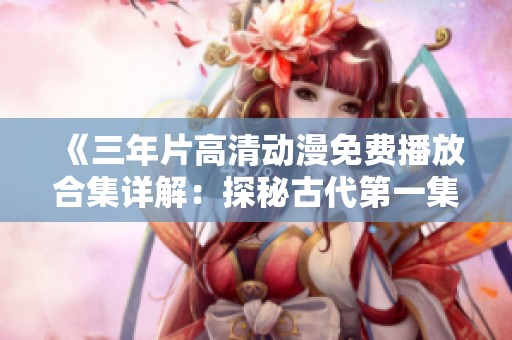 《三年片高清动漫免费播放合集详解：探秘古代第一集》